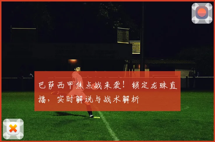 巴萨西甲焦点战来袭！锁定龙珠直播，实时解说与战术解析