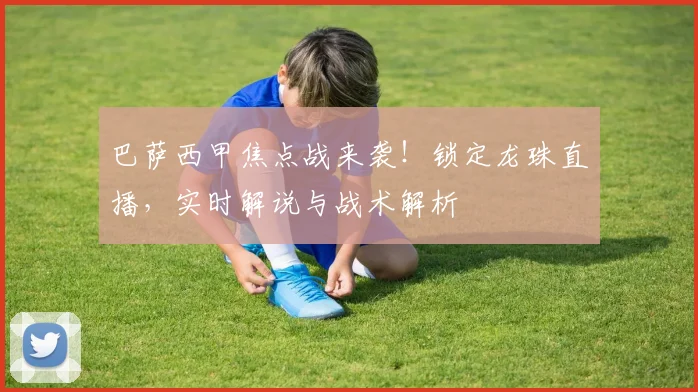 巴萨西甲焦点战来袭！锁定龙珠直播，实时解说与战术解析