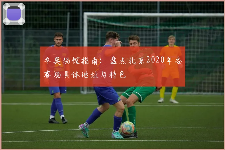 冬奥场馆指南：盘点北京2020年各赛场具体地址与特色