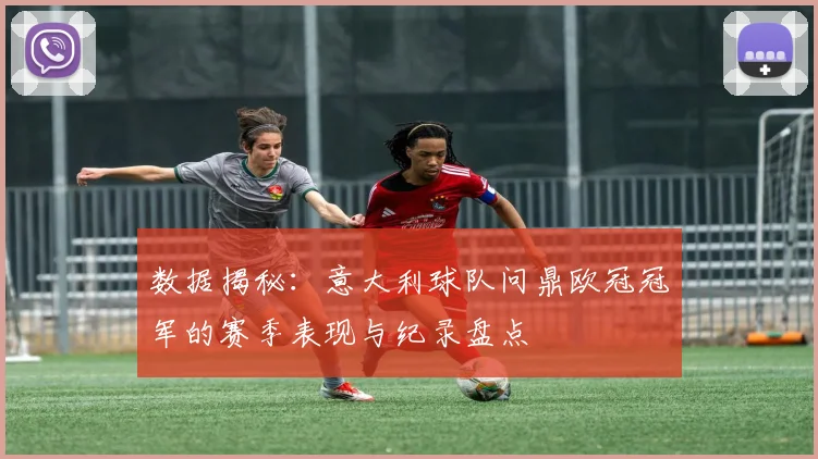 数据揭秘:意大利球队问鼎欧冠冠军的赛季表现与纪录盘点