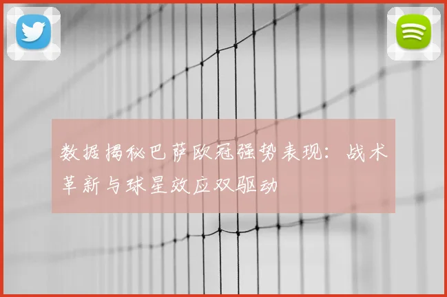 数据揭秘巴萨欧冠强势表现:战术革新与球星效应双驱动
