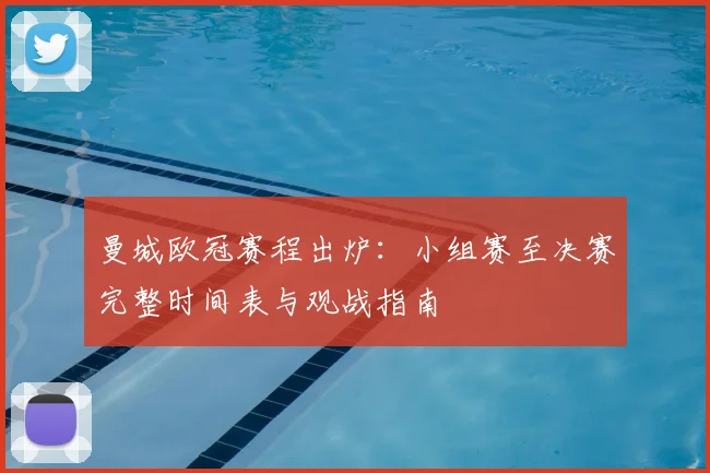 曼城欧冠赛程出炉：小组赛至决赛完整时间表与观战指南