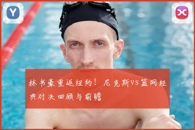 林书豪重返纽约!尼克斯vs篮网经典对决回顾与前瞻