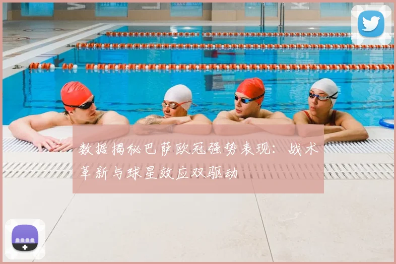 数据揭秘巴萨欧冠强势表现:战术革新与球星效应双驱动