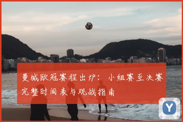 曼城欧冠赛程出炉：小组赛至决赛完整时间表与观战指南