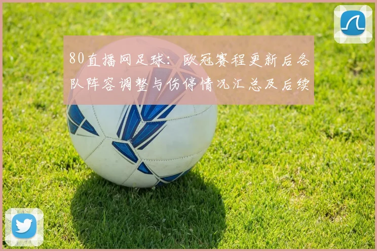 80直播网足球：欧冠赛程更新后各队阵容调整与伤停情况汇总及后续看点