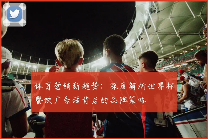 体育营销新趋势：深度解析世界杯餐饮广告语背后的品牌策略