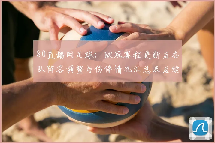 80直播网足球：欧冠赛程更新后各队阵容调整与伤停情况汇总及后续看点