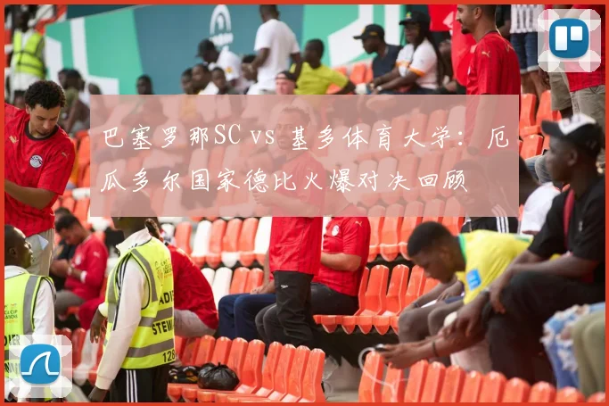 巴塞罗那SC vs 基多体育大学:厄瓜多尔国家德比火爆对决回顾